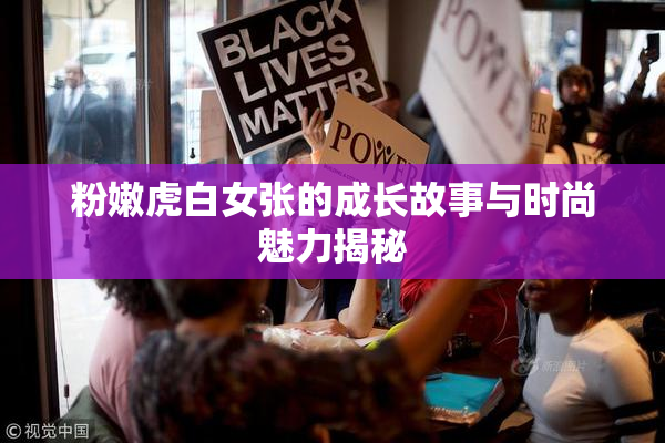 粉嫩虎白女张的成长故事与时尚魅力揭秘