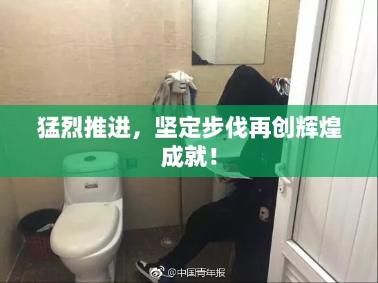 猛烈推进，坚定步伐再创辉煌成就！
