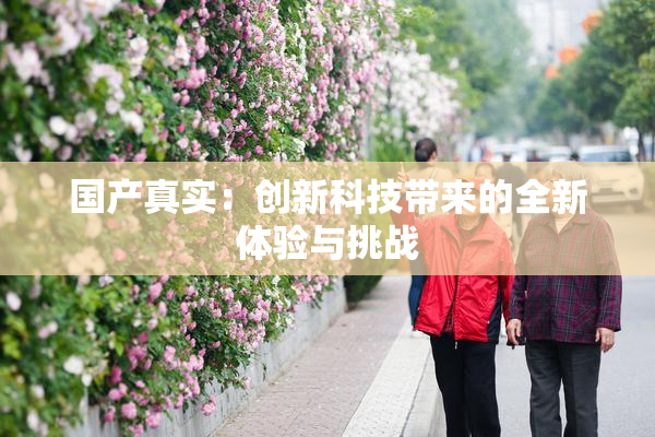 国产真实：创新科技带来的全新体验与挑战