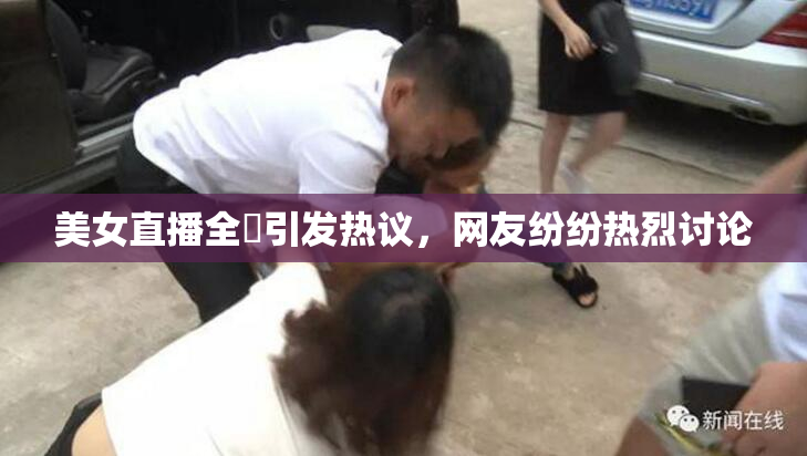 美女直播全婐引发热议，网友纷纷热烈讨论