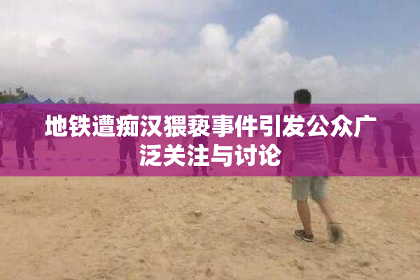地铁遭痴汉猥亵事件引发公众广泛关注与讨论