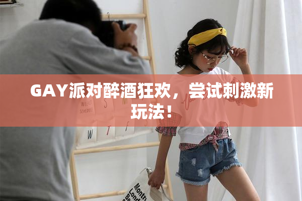 GAY派对醉酒狂欢，尝试刺激新玩法！