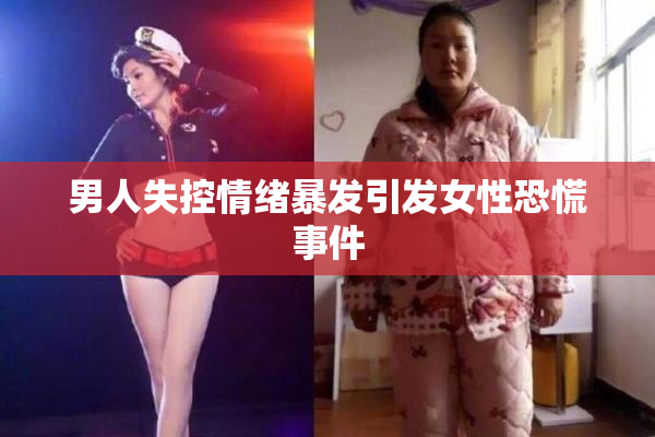 男人失控情绪暴发引发女性恐慌事件