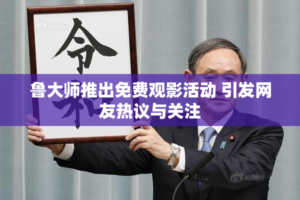 鲁大师推出免费观影活动 引发网友热议与关注