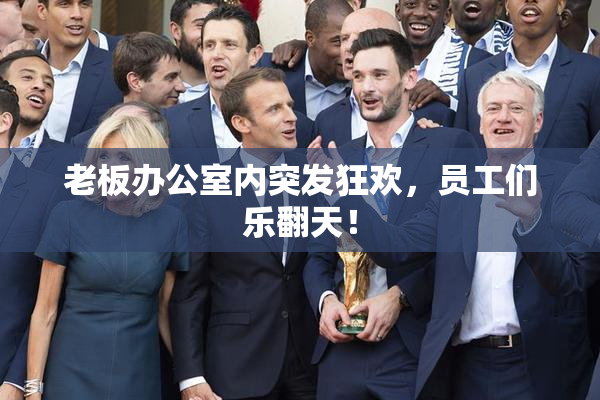 老板办公室内突发狂欢，员工们乐翻天！