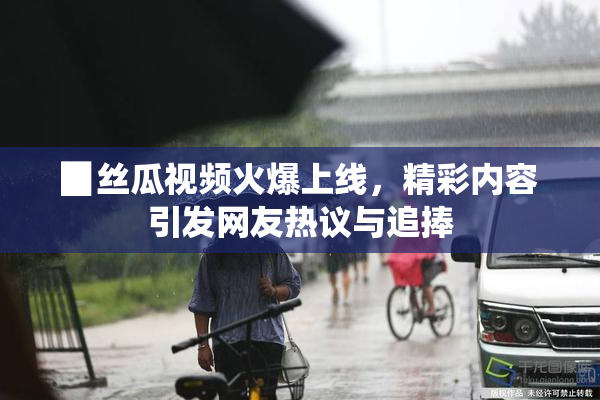 ▉丝瓜视频火爆上线，精彩内容引发网友热议与追捧