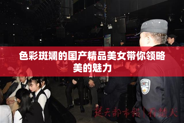 色彩斑斓的国产精品美女带你领略美的魅力
