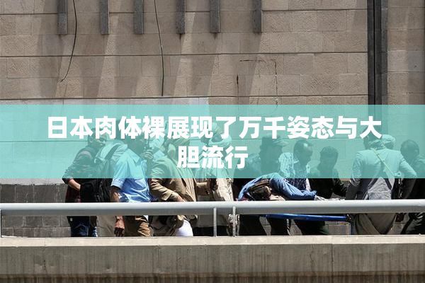 日本肉体裸展现了万千姿态与大胆流行