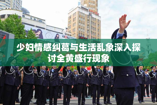 少妇情感纠葛与生活乱象深入探讨全黄盛行现象