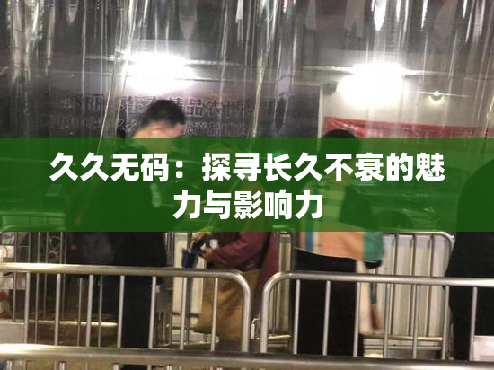 久久无码：探寻长久不衰的魅力与影响力
