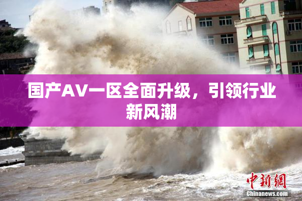 国产AV一区全面升级，引领行业新风潮