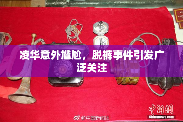 凌华意外尴尬，脱裤事件引发广泛关注