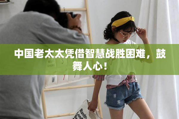 中国老太太凭借智慧战胜困难，鼓舞人心！