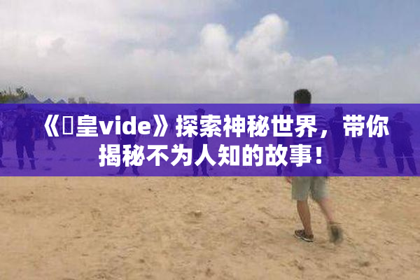 《嘼皇vide》探索神秘世界，带你揭秘不为人知的故事！