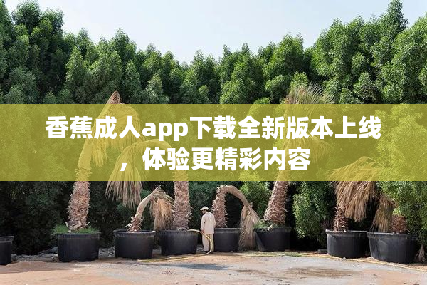 香蕉成人app下载全新版本上线，体验更精彩内容