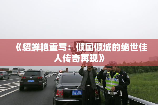《貂蝉艳重写：倾国倾城的绝世佳人传奇再现》