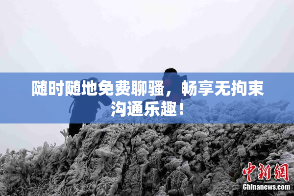 随时随地免费聊骚，畅享无拘束沟通乐趣！