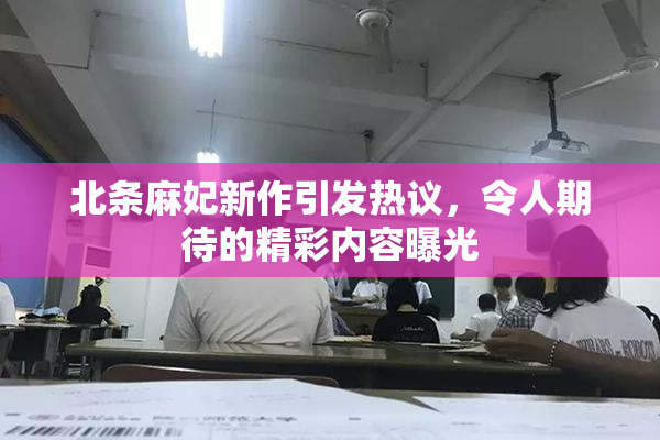 北条麻妃新作引发热议，令人期待的精彩内容曝光