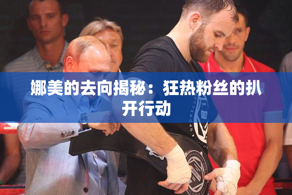 娜美的去向揭秘：狂热粉丝的扒开行动