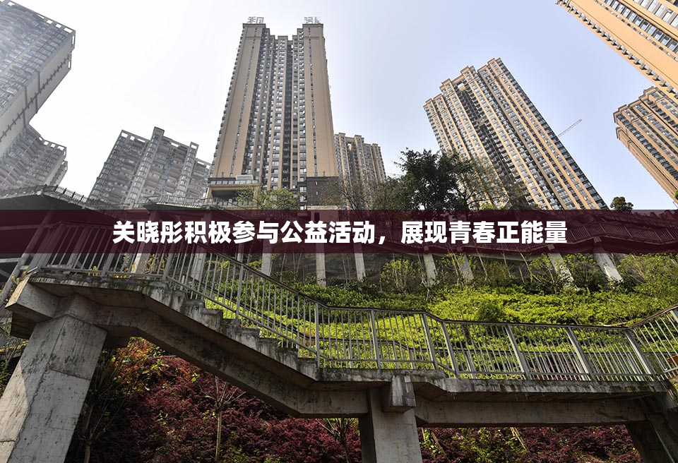 关晓彤积极参与公益活动，展现青春正能量