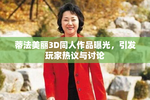 蒂法美丽3D同人作品曝光，引发玩家热议与讨论