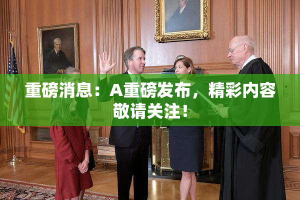 重磅消息：A重磅发布，精彩内容敬请关注！