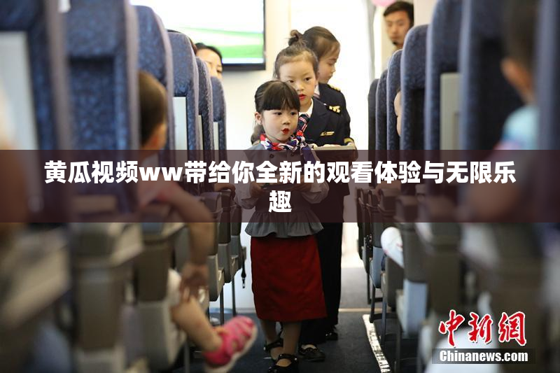 黄瓜视频ww带给你全新的观看体验与无限乐趣