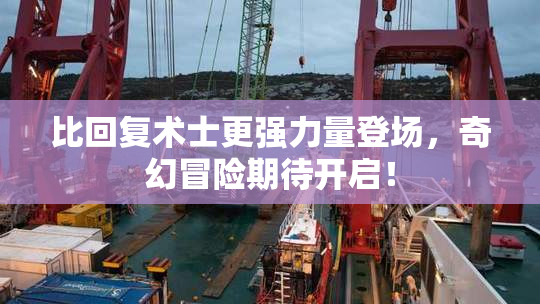 比回复术士更强力量登场，奇幻冒险期待开启！