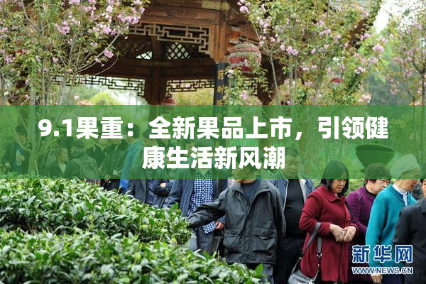 9.1果重：全新果品上市，引领健康生活新风潮