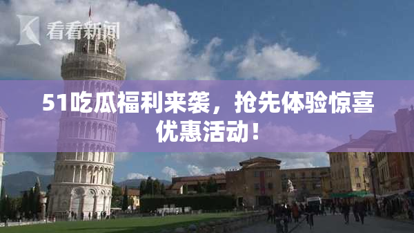 51吃瓜福利来袭，抢先体验惊喜优惠活动！