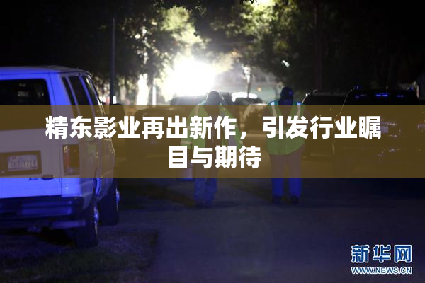 精东影业再出新作，引发行业瞩目与期待