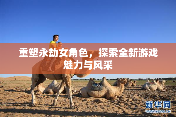 重塑永劫女角色，探索全新游戏魅力与风采