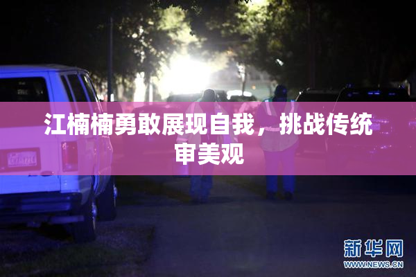 江楠楠勇敢展现自我，挑战传统审美观