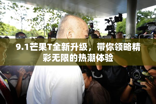 9.1芒果T全新升级，带你领略精彩无限的热潮体验