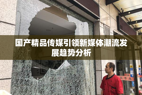 国产精品传媒引领新媒体潮流发展趋势分析