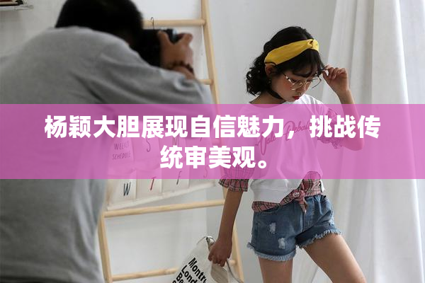 杨颖大胆展现自信魅力，挑战传统审美观。