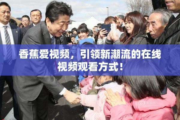 香蕉爱视频，引领新潮流的在线视频观看方式！