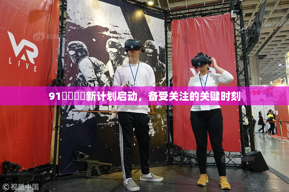 91❌‌❌‌新计划启动，备受关注的关键时刻