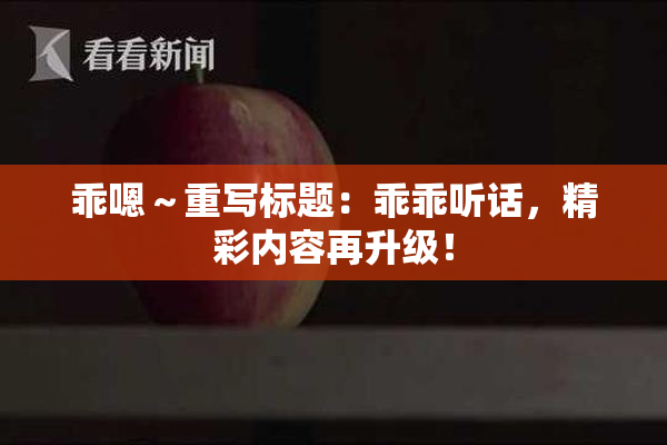 乖嗯～重写标题：乖乖听话，精彩内容再升级！