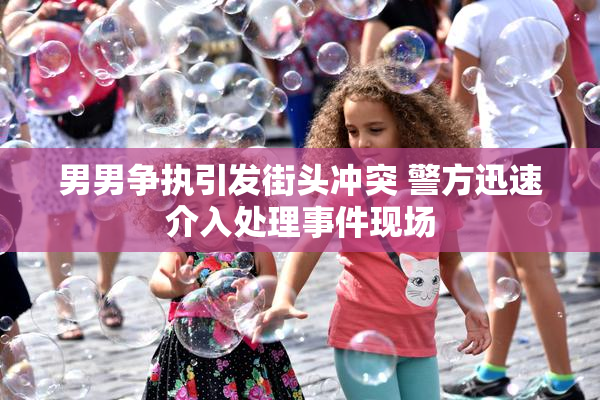 男男争执引发街头冲突 警方迅速介入处理事件现场