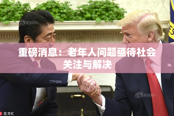 重磅消息：老年人问题亟待社会关注与解决