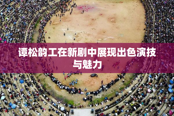 谭松韵工在新剧中展现出色演技与魅力