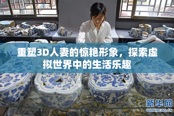 重塑3D人妻的惊艳形象，探索虚拟世界中的生活乐趣