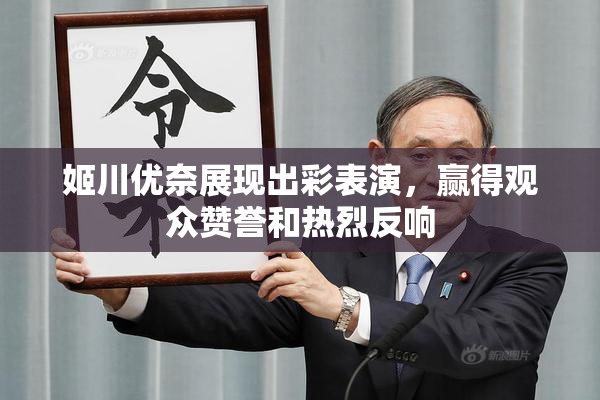 姬川优奈展现出彩表演，赢得观众赞誉和热烈反响