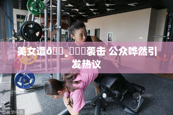 美女遭🌸‌❌‌袭击 公众哗然引发热议