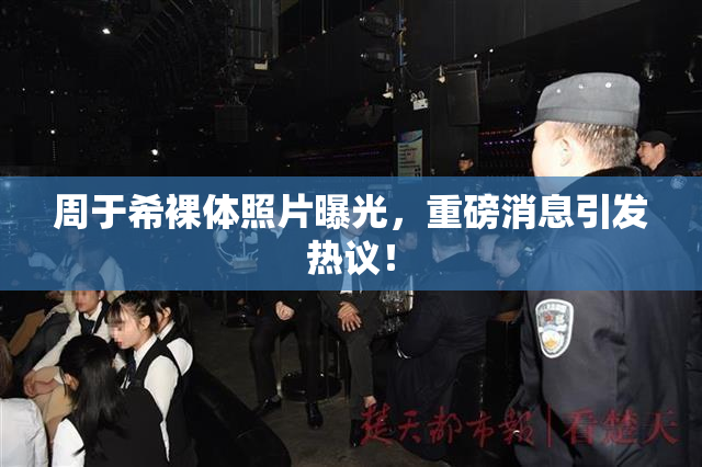 周于希裸体照片曝光，重磅消息引发热议！