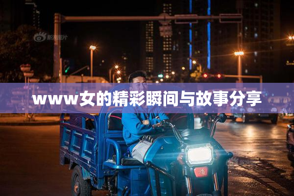 www女的精彩瞬间与故事分享