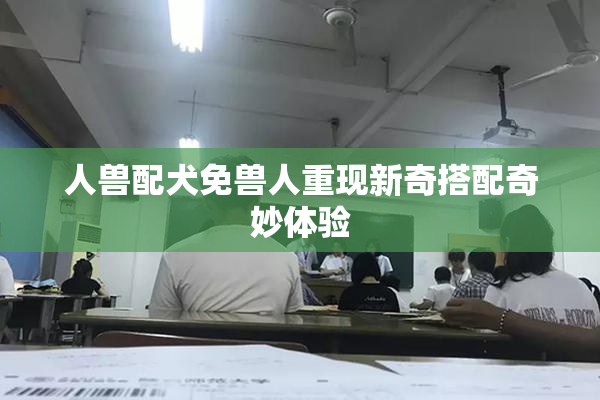 人兽配犬免兽人重现新奇搭配奇妙体验