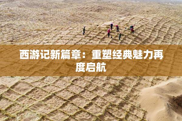 西游记新篇章：重塑经典魅力再度启航