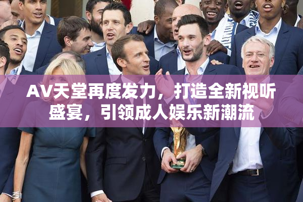 AV天堂再度发力，打造全新视听盛宴，引领成人娱乐新潮流